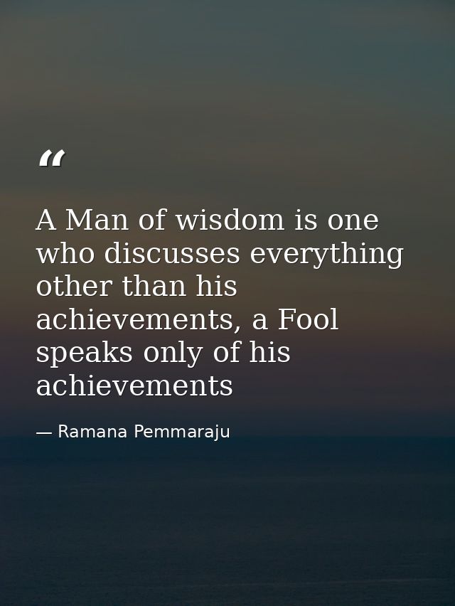 A Man of wisdom is one who discusses everything other than his achievements, a Fool speaks only of his achievements — Ramana Pemmaraju