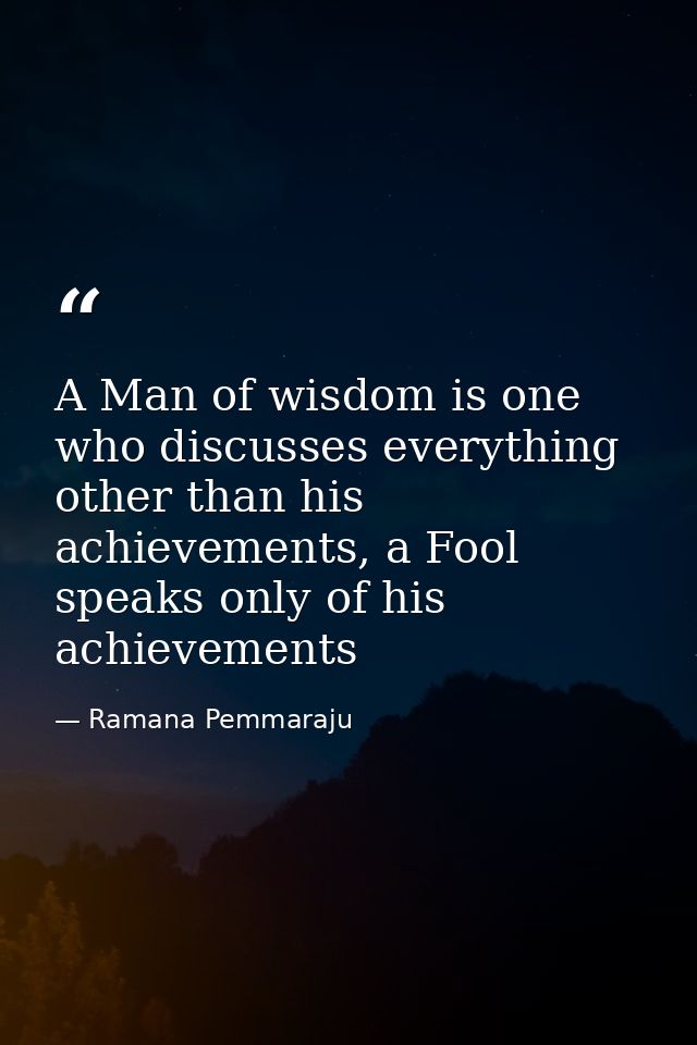 A Man of wisdom is one who discusses everything other than his achievements, a Fool speaks only of his achievements — Ramana Pemmaraju