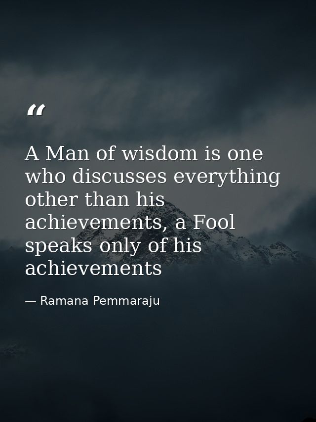 A Man of wisdom is one who discusses everything other than his achievements, a Fool speaks only of his achievements — Ramana Pemmaraju