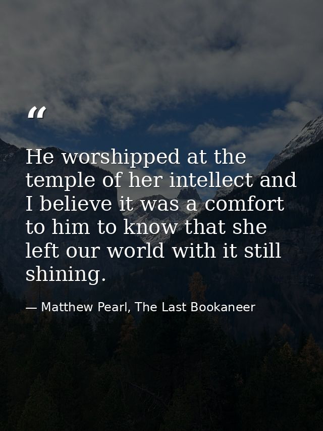 He worshipped at the temple of her intellect and I believe it was a comfort to him to know that she left our world with  — Matthew Pearl, The Last Bookaneer