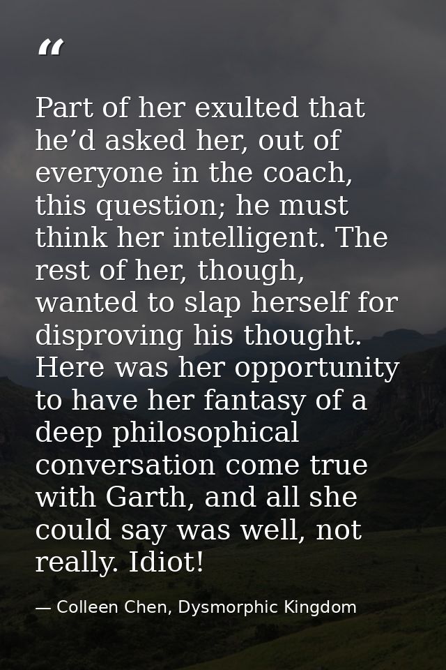Part of her exulted that he’d asked her, out of everyone in the coach, this question; he must think her intelligent. The — Colleen Chen, Dysmorphic Kingdom