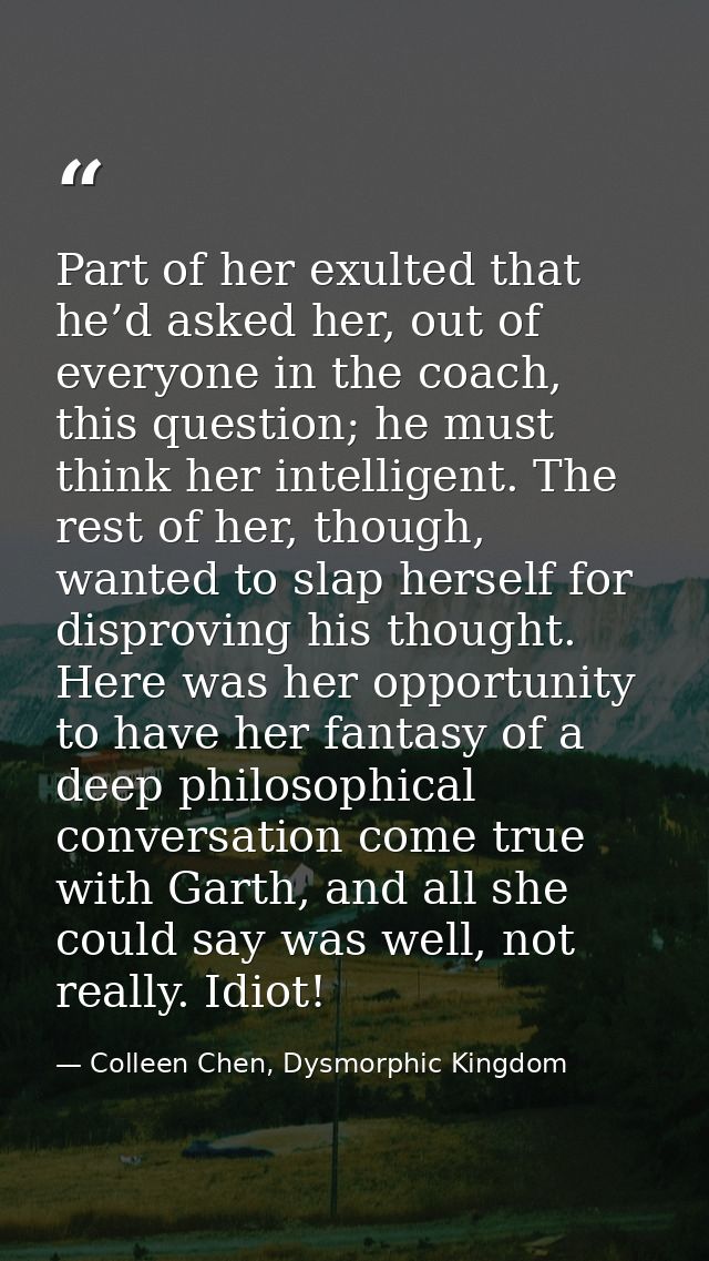 Part of her exulted that he’d asked her, out of everyone in the coach, this question; he must think her intelligent. The — Colleen Chen, Dysmorphic Kingdom