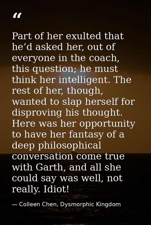 Part of her exulted that he’d asked her, out of everyone in the coach, this question; he must think her intelligent. The — Colleen Chen, Dysmorphic Kingdom