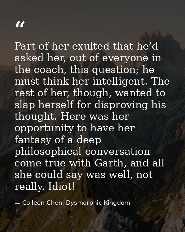Part of her exulted that he’d asked her, out of everyone in the coach, this question; he must think her intelligent. The — Colleen Chen, Dysmorphic Kingdom