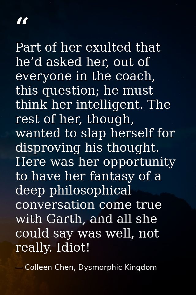 Part of her exulted that he’d asked her, out of everyone in the coach, this question; he must think her intelligent. The — Colleen Chen, Dysmorphic Kingdom