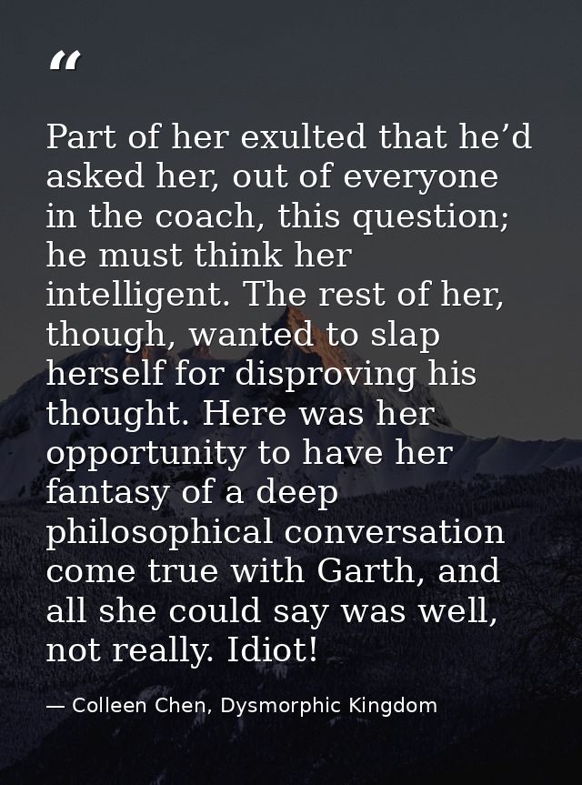 Part of her exulted that he’d asked her, out of everyone in the coach, this question; he must think her intelligent. The — Colleen Chen, Dysmorphic Kingdom