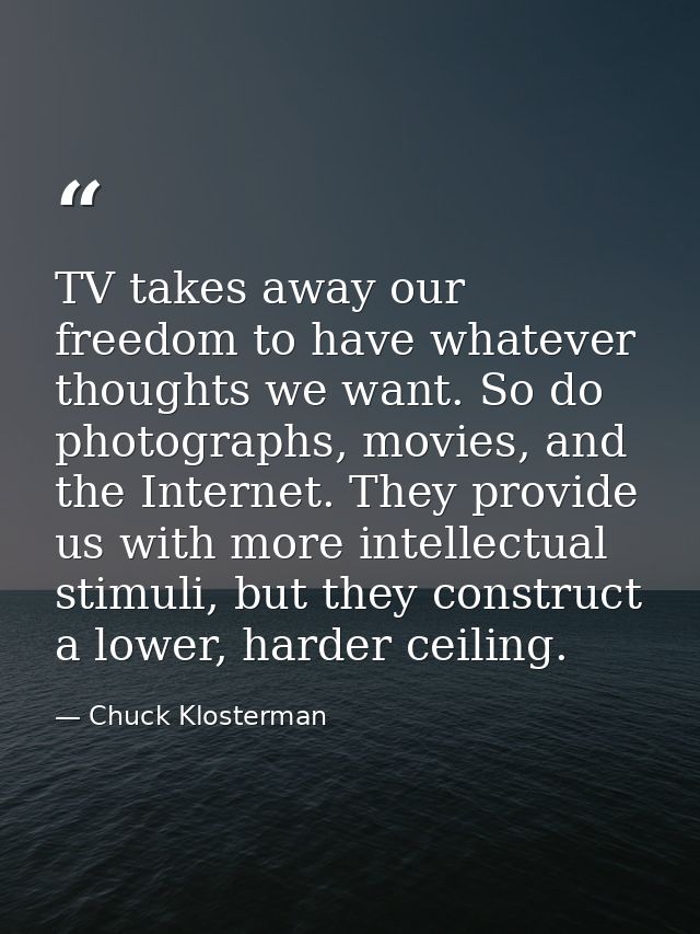 TV takes away our freedom to have whatever thoughts we want. So do photographs, movies, and the Internet. They provide u — Chuck Klosterman