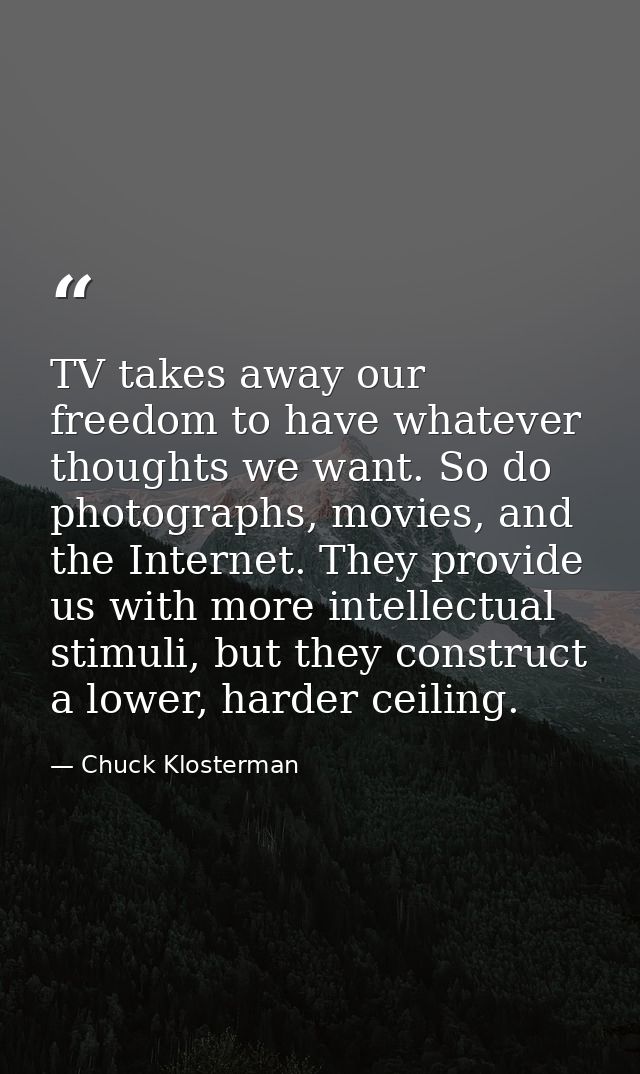 TV takes away our freedom to have whatever thoughts we want. So do photographs, movies, and the Internet. They provide u — Chuck Klosterman