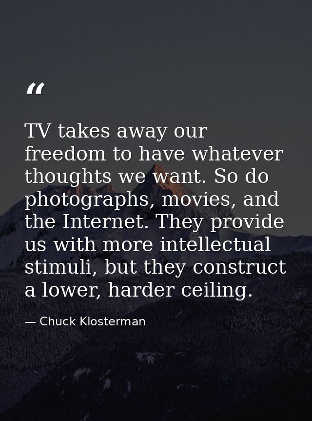 TV takes away our freedom to have whatever thoughts we want. So do photographs, movies, and the Internet. They provide u — Chuck Klosterman