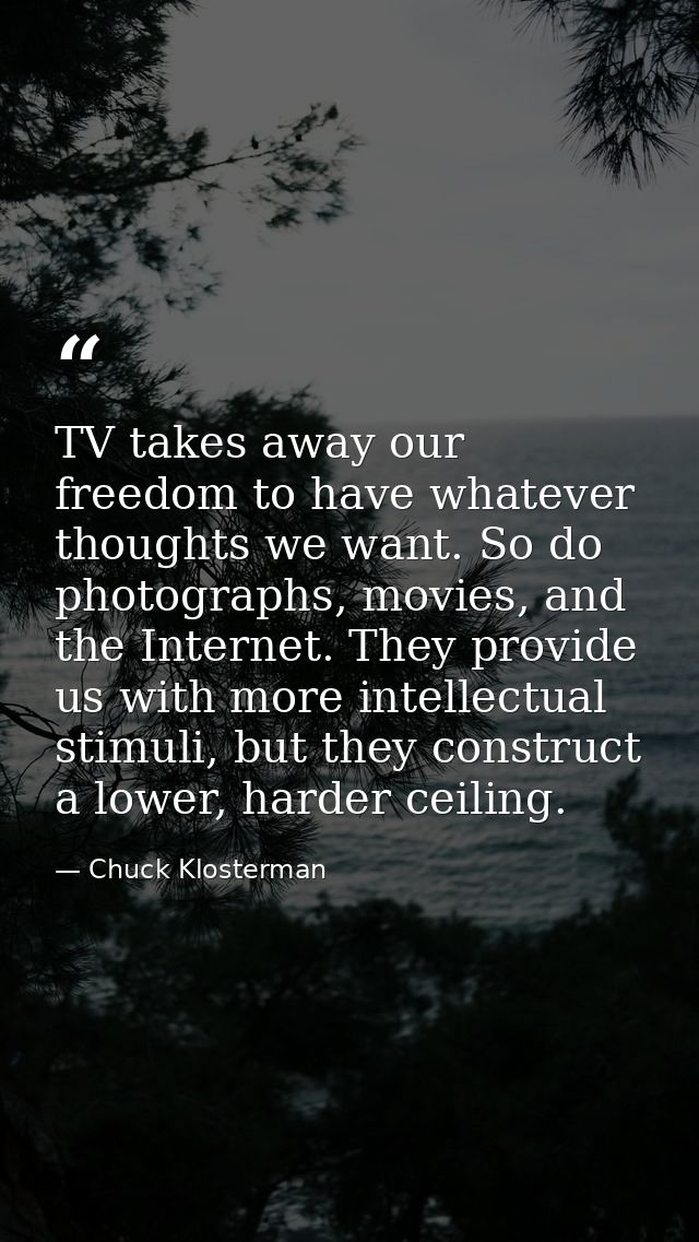 TV takes away our freedom to have whatever thoughts we want. So do photographs, movies, and the Internet. They provide u — Chuck Klosterman