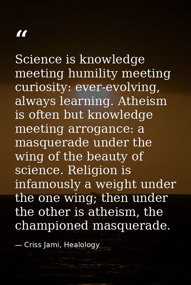 Science is knowledge meeting humility meeting curiosity: ever-evolving, always learning. Atheism is often but knowledge  — Criss Jami, Healology