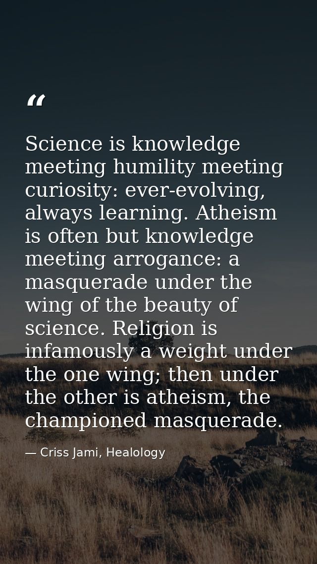 Science is knowledge meeting humility meeting curiosity: ever-evolving, always learning. Atheism is often but knowledge  — Criss Jami, Healology