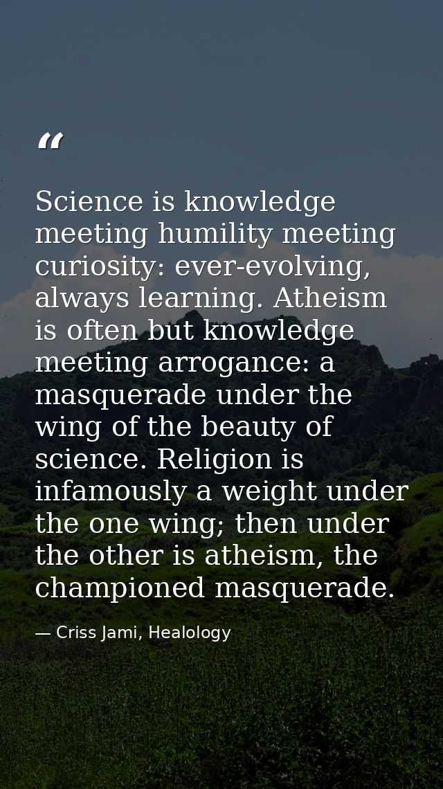 Science is knowledge meeting humility meeting curiosity: ever-evolving, always learning. Atheism is often but knowledge  — Criss Jami, Healology