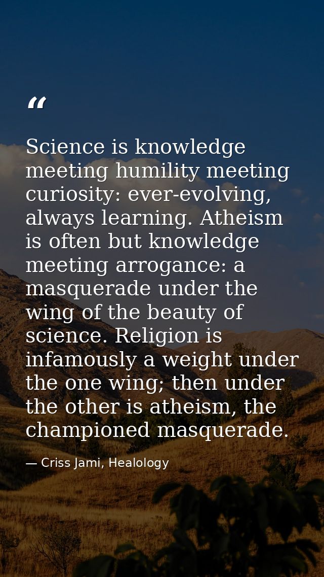 Science is knowledge meeting humility meeting curiosity: ever-evolving, always learning. Atheism is often but knowledge  — Criss Jami, Healology