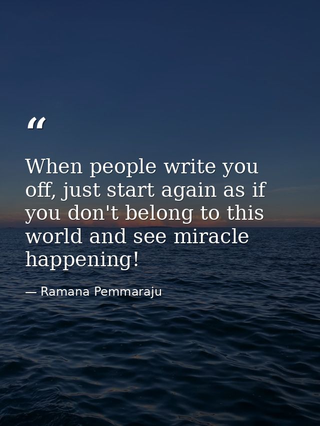 When people write you off, just start again as if you don't belong to this world and see miracle happening! — Ramana Pemmaraju
