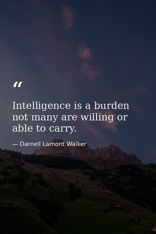 Intelligence is a burden not many are willing or able to carry. — Darnell Lamont Walker