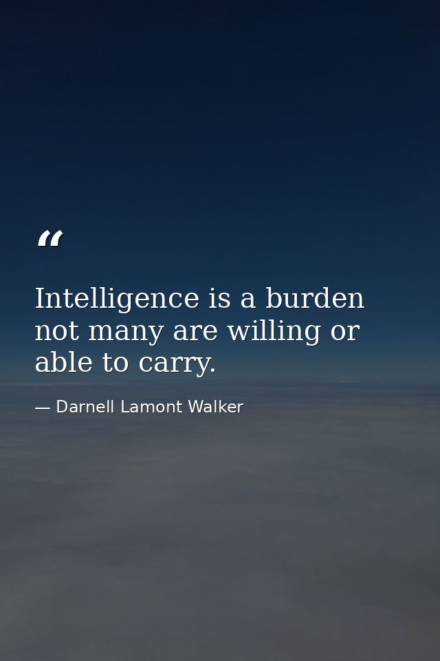 Intelligence is a burden not many are willing or able to carry. — Darnell Lamont Walker