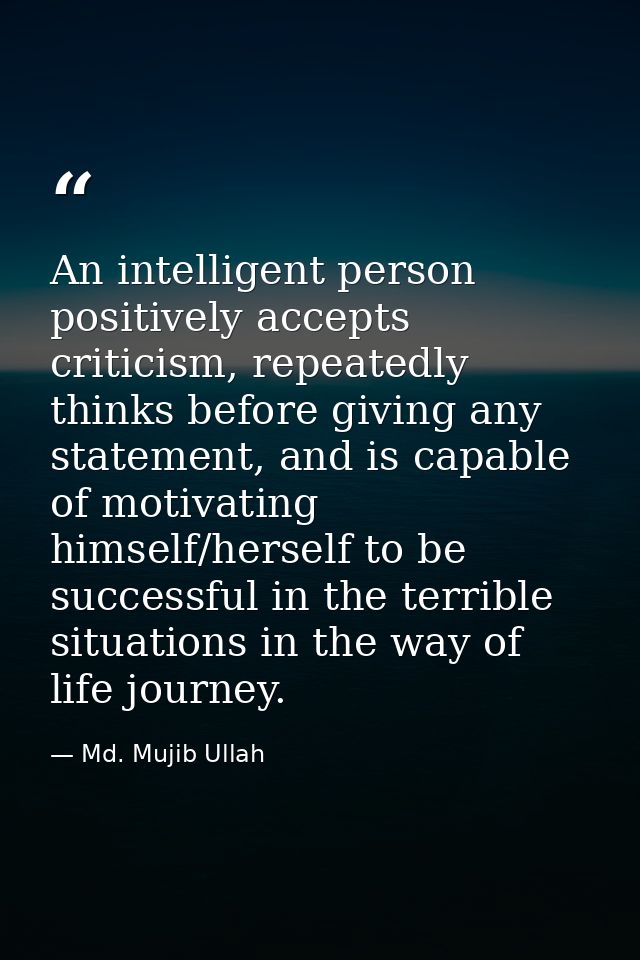 An intelligent person positively accepts criticism, repeatedly thinks before giving any statement, and is capable of mot — Md. Mujib Ullah