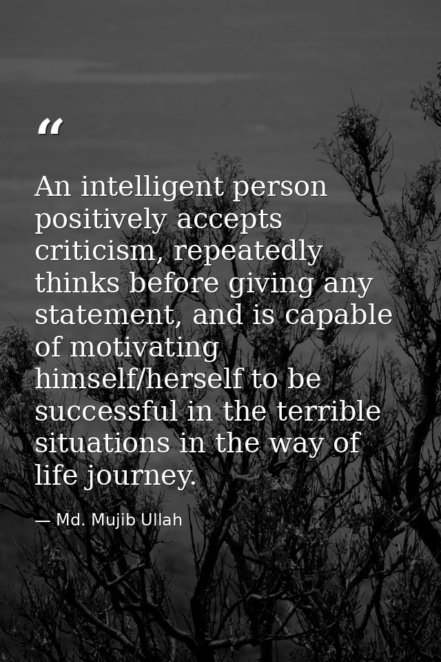 An intelligent person positively accepts criticism, repeatedly thinks before giving any statement, and is capable of mot — Md. Mujib Ullah