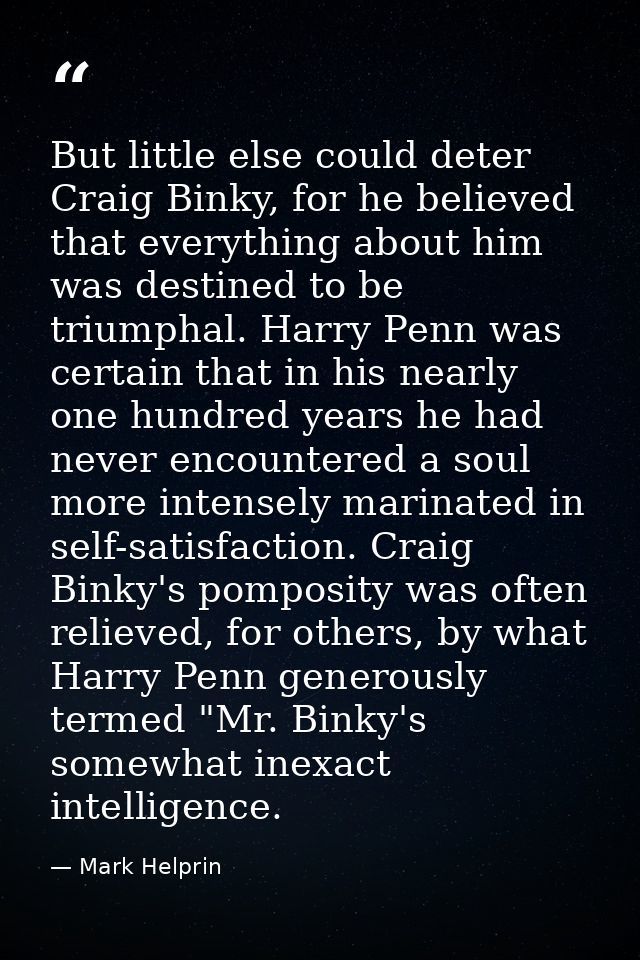 But little else could deter Craig Binky, for he believed that everything about him was destined to be triumphal. Harry P — Mark Helprin