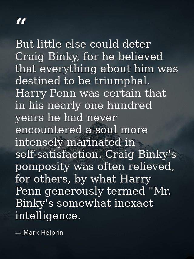 But little else could deter Craig Binky, for he believed that everything about him was destined to be triumphal. Harry P — Mark Helprin