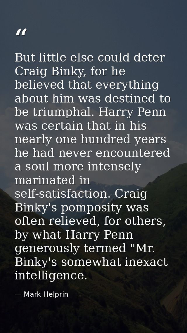 But little else could deter Craig Binky, for he believed that everything about him was destined to be triumphal. Harry P — Mark Helprin