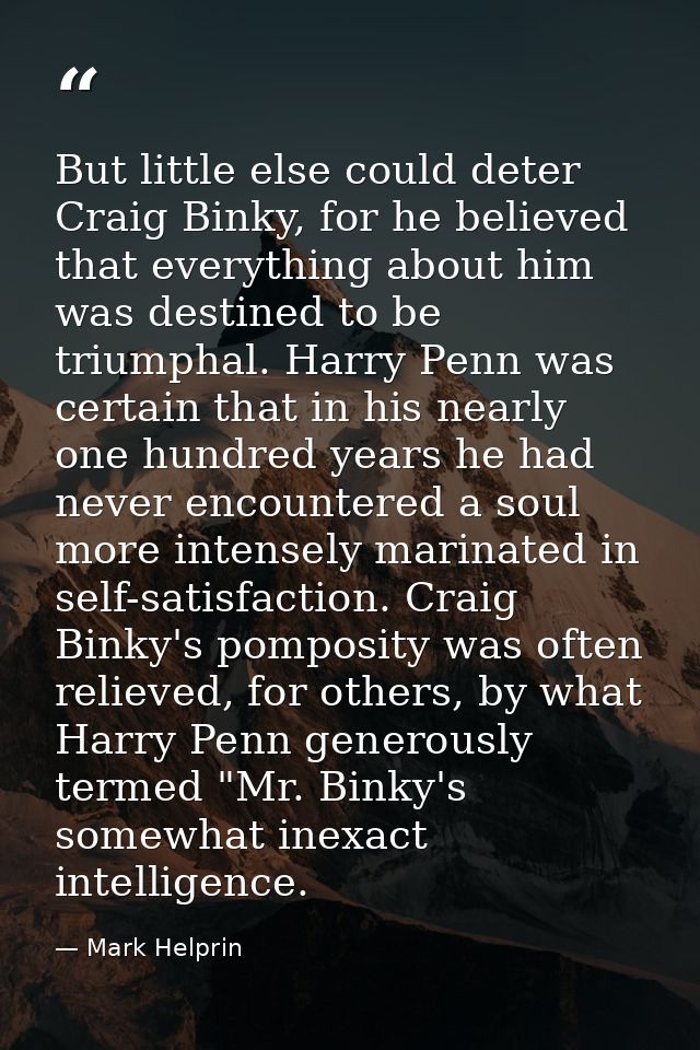But little else could deter Craig Binky, for he believed that everything about him was destined to be triumphal. Harry P — Mark Helprin