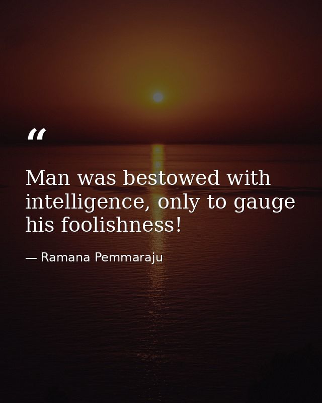 Man was bestowed with intelligence, only to gauge his foolishness! — Ramana Pemmaraju