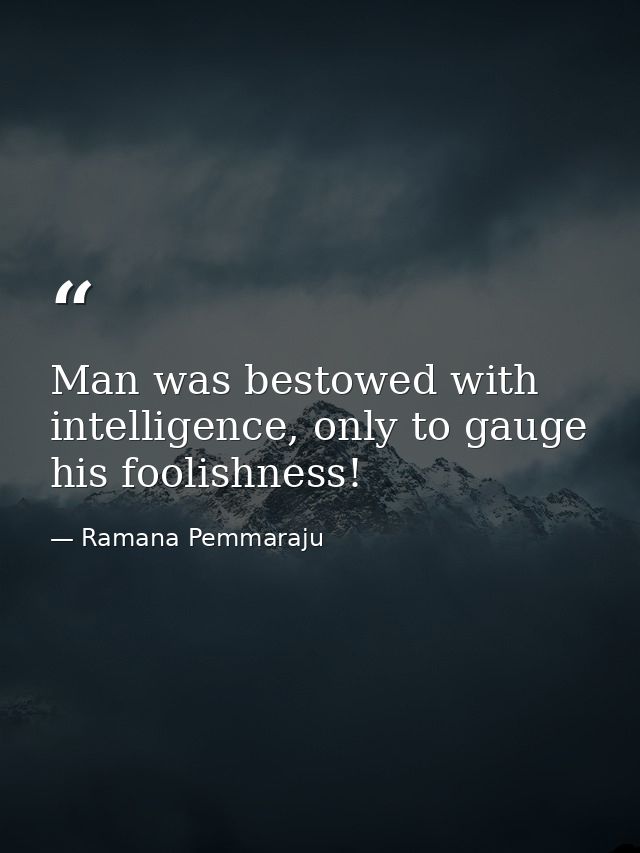 Man was bestowed with intelligence, only to gauge his foolishness! — Ramana Pemmaraju