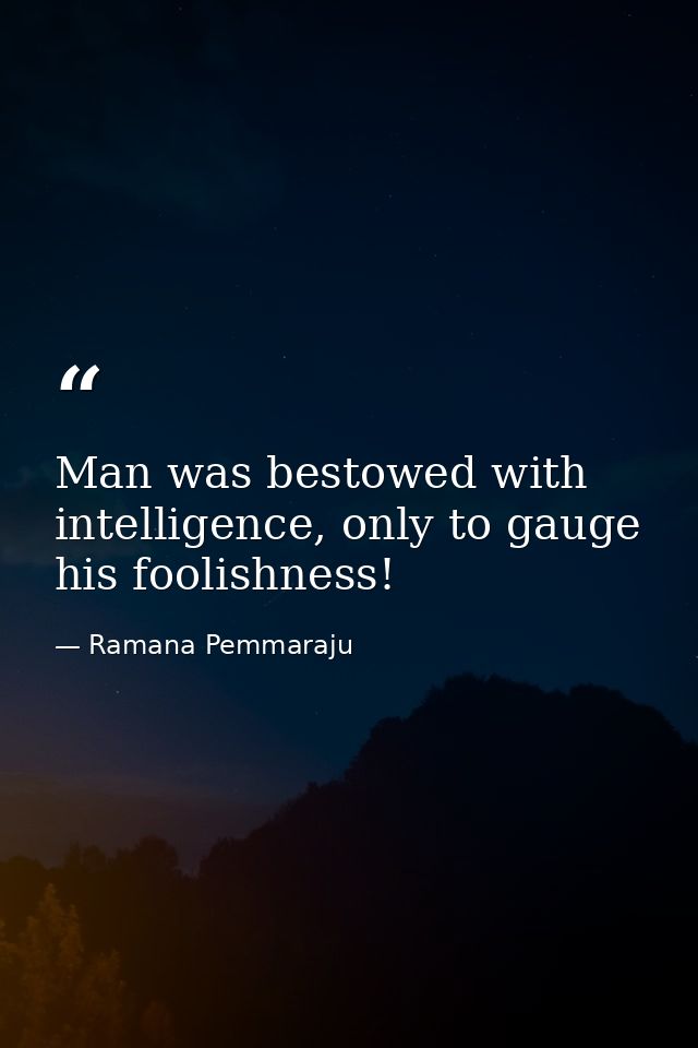Man was bestowed with intelligence, only to gauge his foolishness! — Ramana Pemmaraju