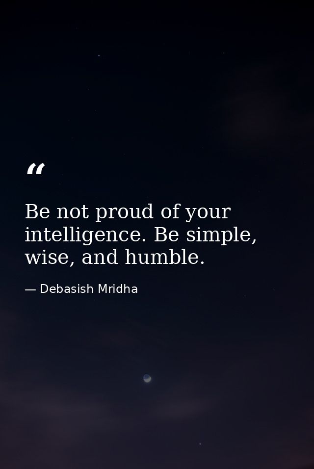 Be not proud of your intelligence. Be simple, wise, and humble. — Debasish Mridha