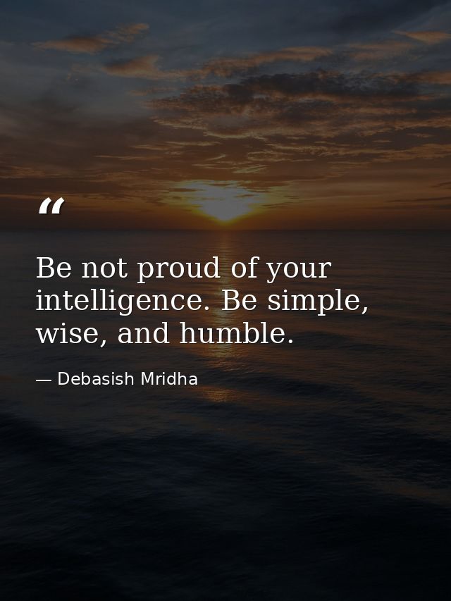 Be not proud of your intelligence. Be simple, wise, and humble. — Debasish Mridha