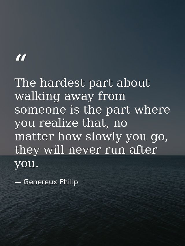 The hardest part about walking away from someone is the part where you realize that, no matter how slowly you go, they w — Genereux Philip