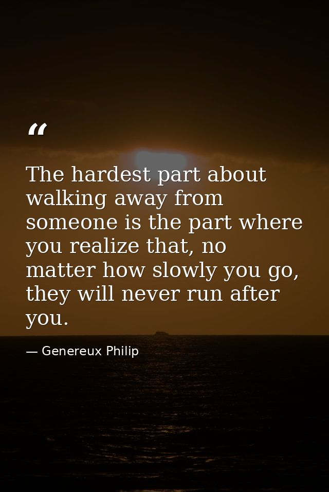 The hardest part about walking away from someone is the part where you realize that, no matter how slowly you go, they w — Genereux Philip