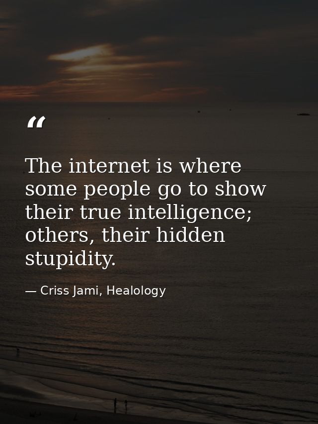 The internet is where some people go to show their true intelligence; others, their hidden stupidity. — Criss Jami, Healology