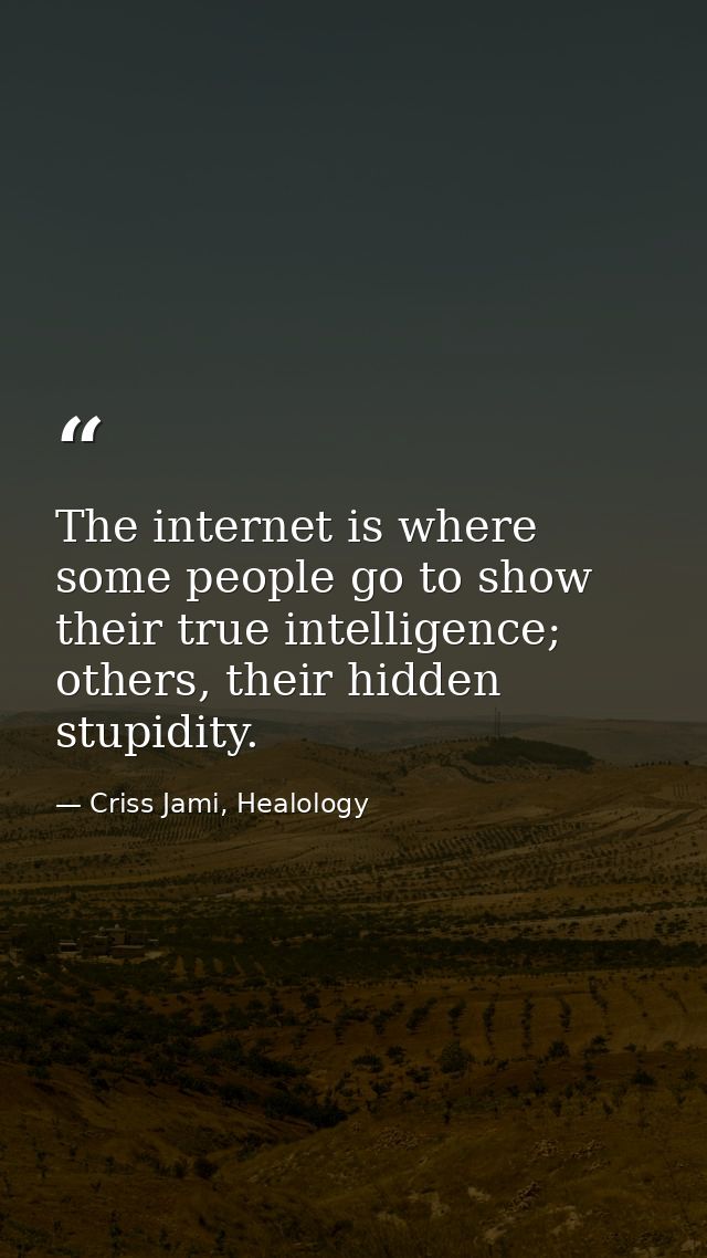 The internet is where some people go to show their true intelligence; others, their hidden stupidity. — Criss Jami, Healology