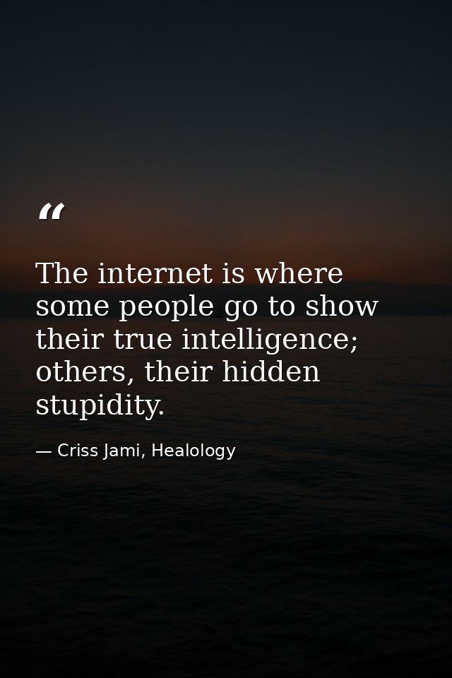 The internet is where some people go to show their true intelligence; others, their hidden stupidity. — Criss Jami, Healology
