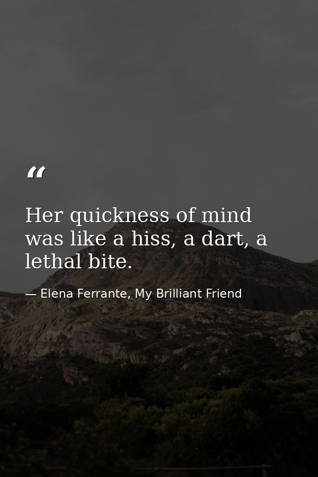 Her quickness of mind was like a hiss, a dart, a lethal bite. — Elena Ferrante, My Brilliant Friend