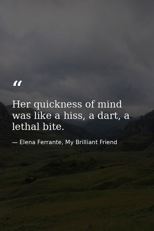 Her quickness of mind was like a hiss, a dart, a lethal bite. — Elena Ferrante, My Brilliant Friend