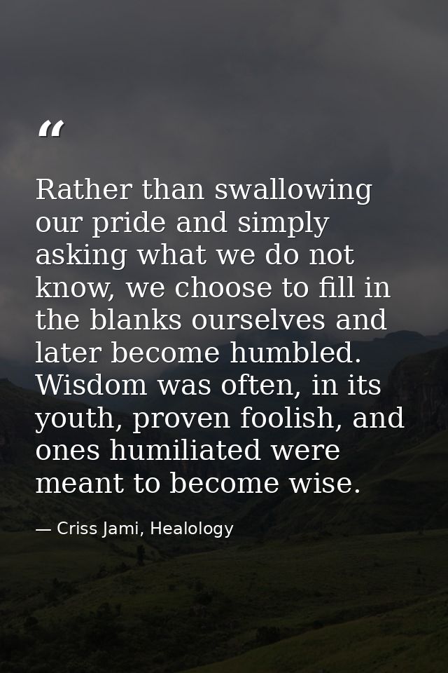 Rather than swallowing our pride and simply asking what we do not know, we choose to fill in the blanks ourselves and la — Criss Jami, Healology