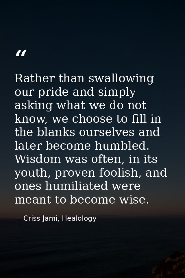 Rather than swallowing our pride and simply asking what we do not know, we choose to fill in the blanks ourselves and la — Criss Jami, Healology