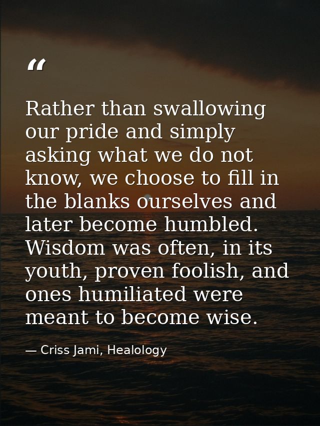 Rather than swallowing our pride and simply asking what we do not know, we choose to fill in the blanks ourselves and la — Criss Jami, Healology