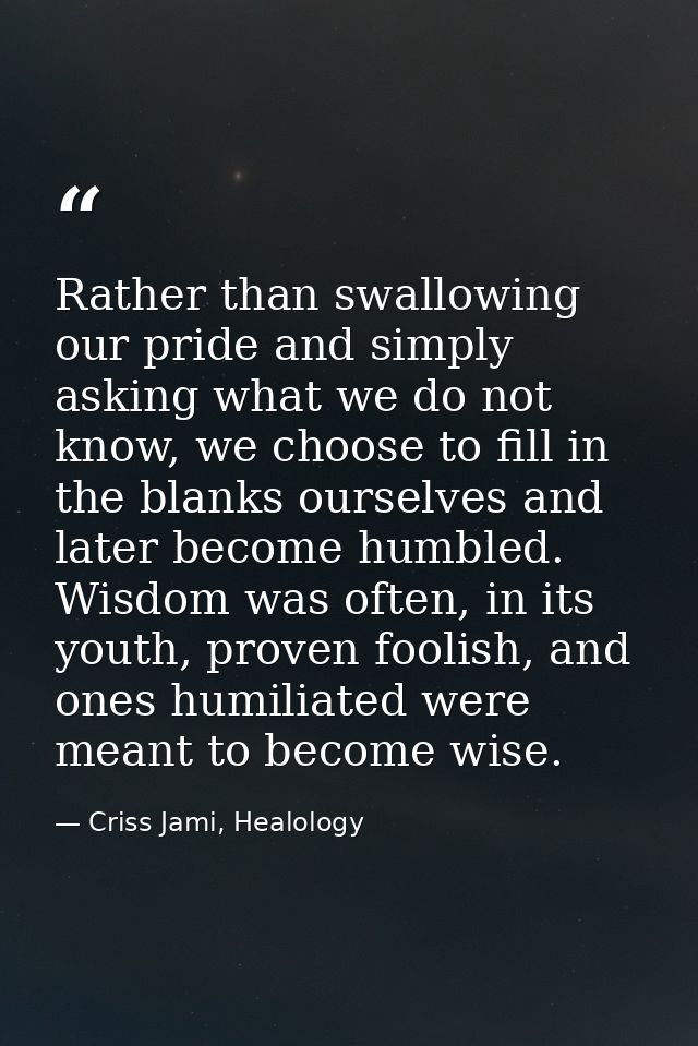 Rather than swallowing our pride and simply asking what we do not know, we choose to fill in the blanks ourselves and la — Criss Jami, Healology