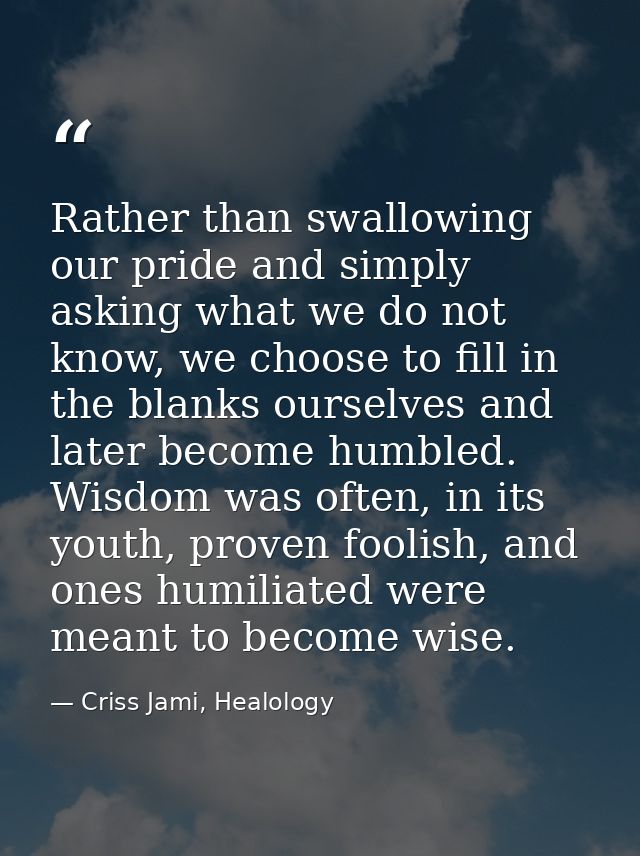 Rather than swallowing our pride and simply asking what we do not know, we choose to fill in the blanks ourselves and la — Criss Jami, Healology