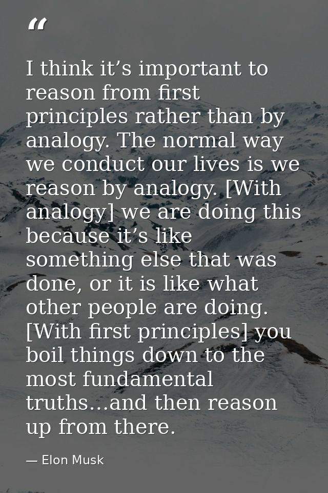 I think it’s important to reason from first principles rather than by analogy. The normal way we conduct our lives is we — Elon Musk