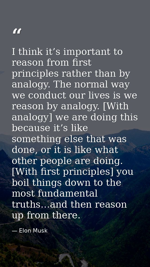 I think it’s important to reason from first principles rather than by analogy. The normal way we conduct our lives is we — Elon Musk