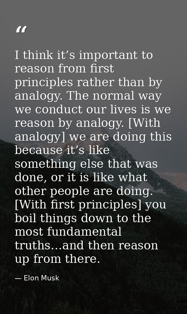 I think it’s important to reason from first principles rather than by analogy. The normal way we conduct our lives is we — Elon Musk