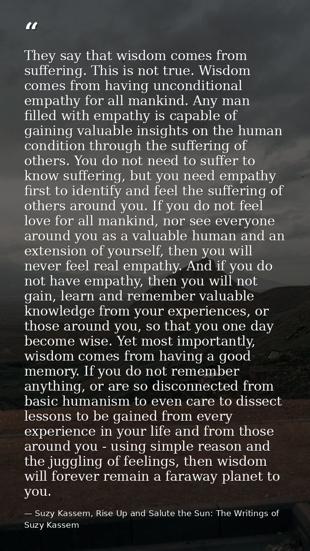They say that wisdom comes from suffering. This is not true. Wisdom comes from having unconditional empathy for all mank — Suzy Kassem, Rise Up and Salute the Sun: The Writings of Suzy Kassem