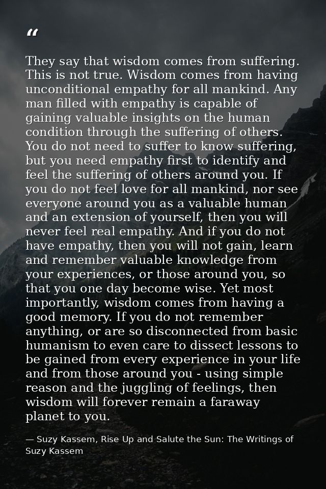 They say that wisdom comes from suffering. This is not true. Wisdom comes from having unconditional empathy for all mank — Suzy Kassem, Rise Up and Salute the Sun: The Writings of Suzy Kassem