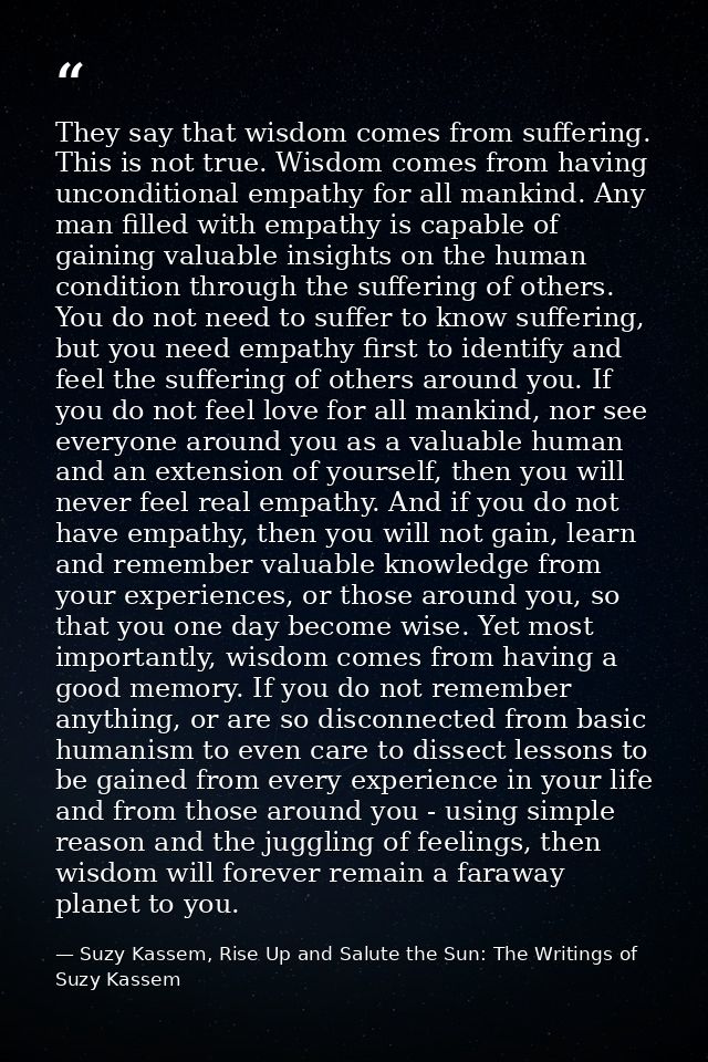 They say that wisdom comes from suffering. This is not true. Wisdom comes from having unconditional empathy for all mank — Suzy Kassem, Rise Up and Salute the Sun: The Writings of Suzy Kassem